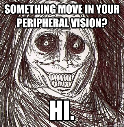 Something move in your peripheral vision? hi. - Something move in your peripheral vision? hi.  Horrifying Houseguest