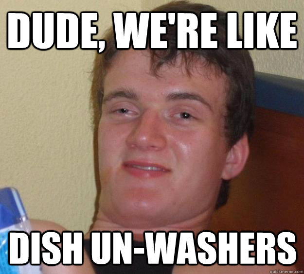 Dude, we're like dish un-washers - Dude, we're like dish un-washers  10 Guy