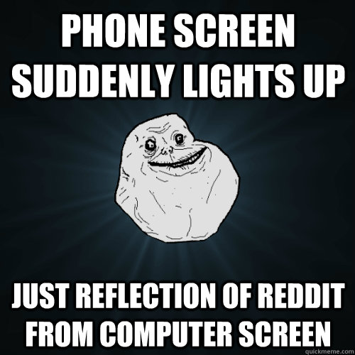 Phone screen suddenly lights up Just reflection of reddit from computer screen - Phone screen suddenly lights up Just reflection of reddit from computer screen  Forever Alone