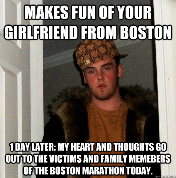 Makes fun of your girlfriend from boston 1 day later: My heart and thoughts go out to the victims and family memebers of the Boston Marathon today. - Makes fun of your girlfriend from boston 1 day later: My heart and thoughts go out to the victims and family memebers of the Boston Marathon today.  Scumbag Steve