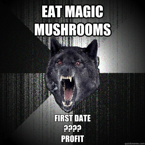 Eat Magic mushrooms first date
????
profit  Insanity Wolf