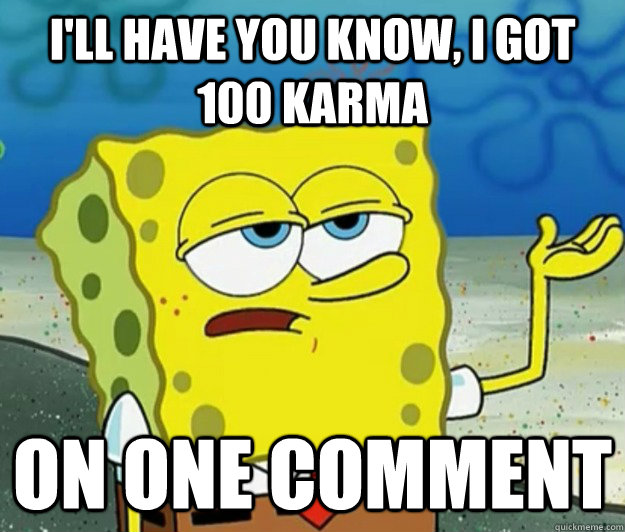 I'll have you know, I got 100 karma  on one comment - I'll have you know, I got 100 karma  on one comment  Tough Spongebob