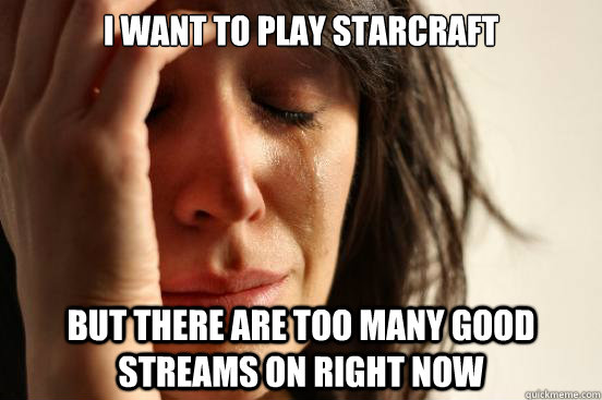 I want to play starcraft but there are too many good streams on right now   First World Problems