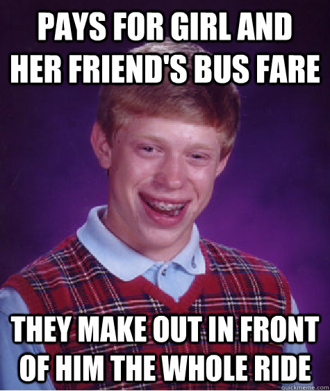 Pays for girl and her friend's bus fare they make out in front of him the whole ride  - Pays for girl and her friend's bus fare they make out in front of him the whole ride   Bad Luck Brian