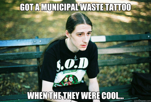 Got a Municipal Waste Tattoo When the they were cool...  First World Metal Problems