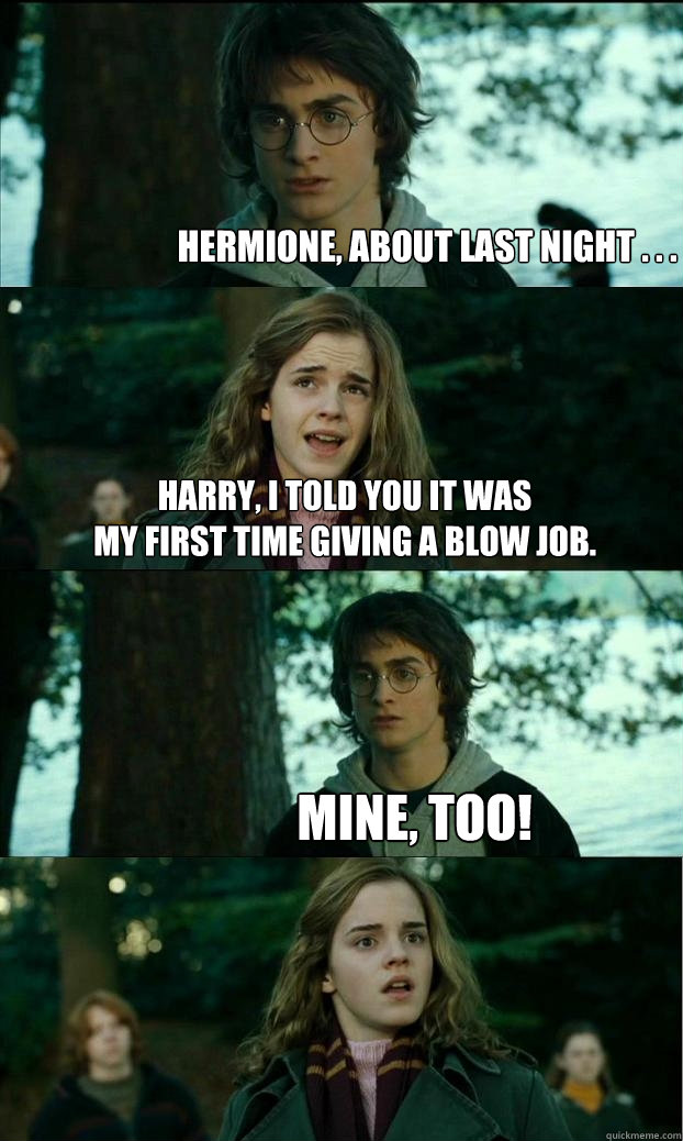 Hermione, about last night . . . Harry, I told you it was
my first time giving a blow job. Mine, too!  Horny Harry