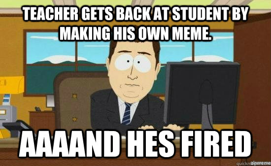 Teacher gets back at student by making his own meme. AAAAND Hes fired  aaaand its gone