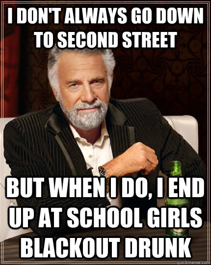 I don't always go down to Second street but when I do, I end up at school girls blackout drunk - I don't always go down to Second street but when I do, I end up at school girls blackout drunk  The Most Interesting Man In The World