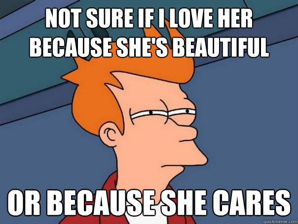 Not sure if I love her because she's beautiful Or because she cares  Futurama Fry