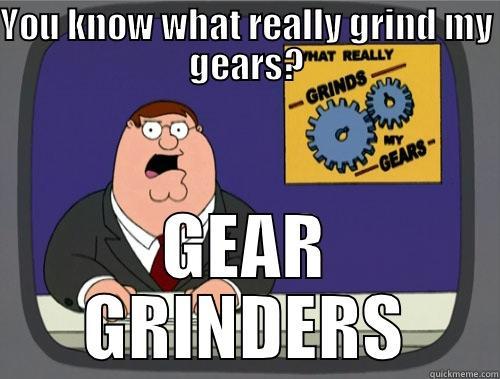 YOU KNOW WHAT REALLY GRIND MY GEARS? GEAR GRINDERS Grinds my gears