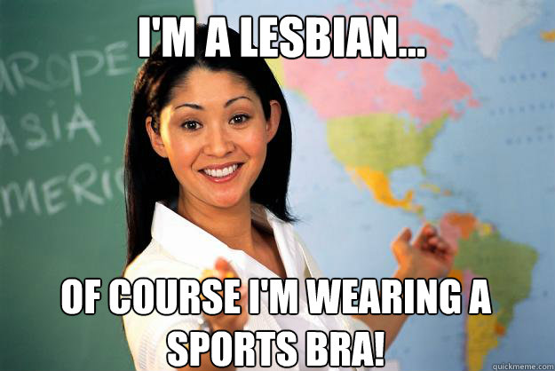 i'm a lesbian... of course i'm wearing a sports bra! - i'm a lesbian... of course i'm wearing a sports bra!  Unhelpful High School Teacher