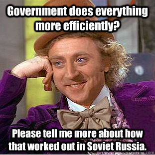 Government does everything more efficiently? Please tell me more about how that worked out in Soviet Russia.  Condescending Wonka