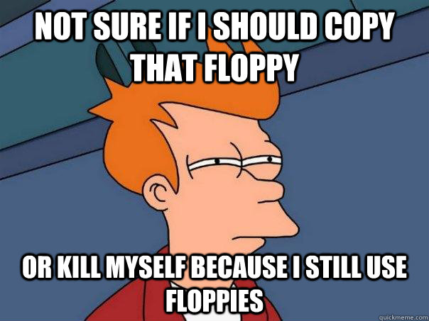 Not sure if i should copy that floppy Or kill myself because i still use floppies  Futurama Fry