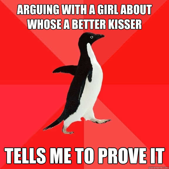 Arguing with a girl about whose a better kisser tells me to prove it  Socially Awesome Penguin