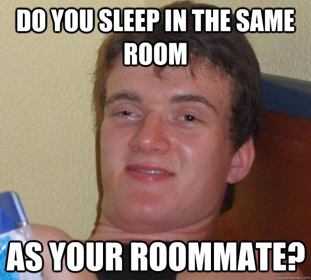 Do you sleep in the same room as your roommate?  10 Guy