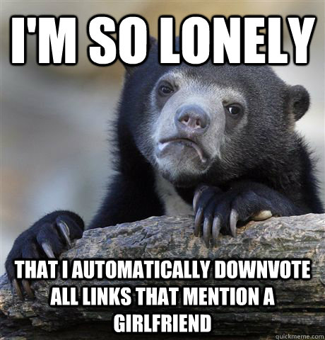 i'm so lonely that i automatically downvote all links that mention a girlfriend  Confession Bear