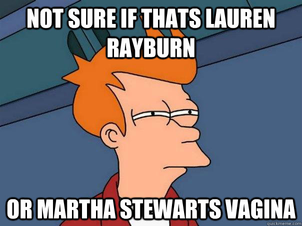 Not sure if thats Lauren Rayburn or Martha Stewarts Vagina  Futurama Fry