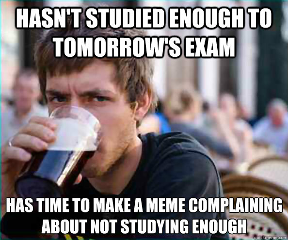 hasn't studied enough to tomorrow's exam has time to make a meme complaining about not studying enough  Lazy College Senior