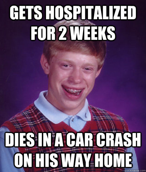 Gets hospitalized for 2 weeks Dies in a car crash on his way home - Gets hospitalized for 2 weeks Dies in a car crash on his way home  Bad Luck Brian