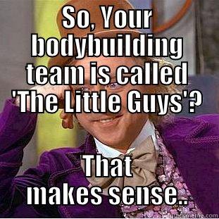 SO, YOUR BODYBUILDING TEAM IS CALLED 'THE LITTLE GUYS'? THAT MAKES SENSE.. Condescending Wonka