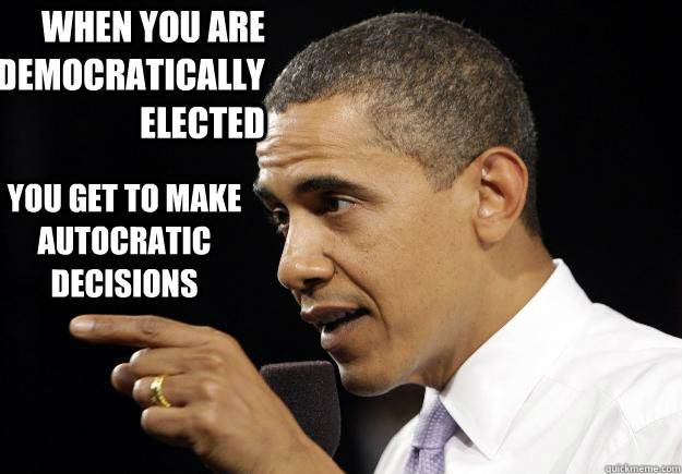 when you are democratically elected  you get to make autocratic decisions - when you are democratically elected  you get to make autocratic decisions  Obama Everett