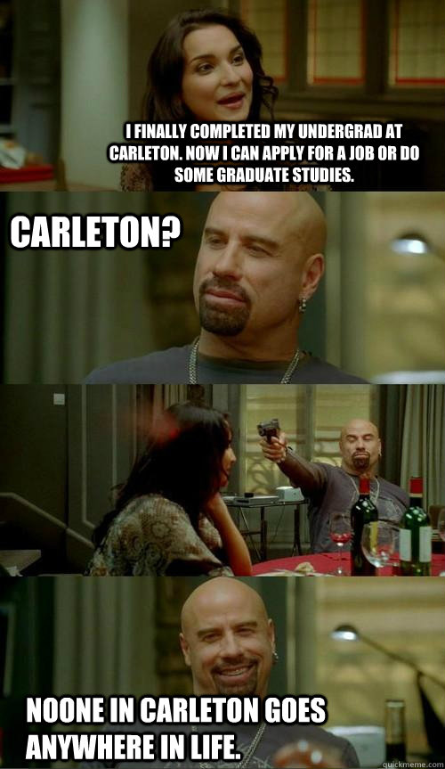 I finally completed my undergrad at Carleton. Now I can apply for a job or do some graduate studies. Noone in Carleton goes anywhere in life. Carleton? - I finally completed my undergrad at Carleton. Now I can apply for a job or do some graduate studies. Noone in Carleton goes anywhere in life. Carleton?  Skinhead John