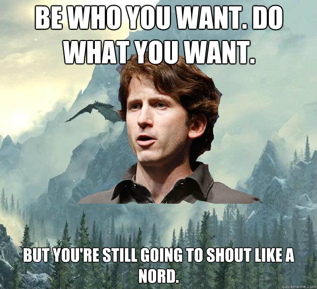 Be who you want. Do what you want. But you're still going to shout like a Nord.  Inspirational Todd Howard