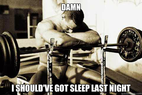 DAMN i should've got sleep last night
  Bodybuilder Problems