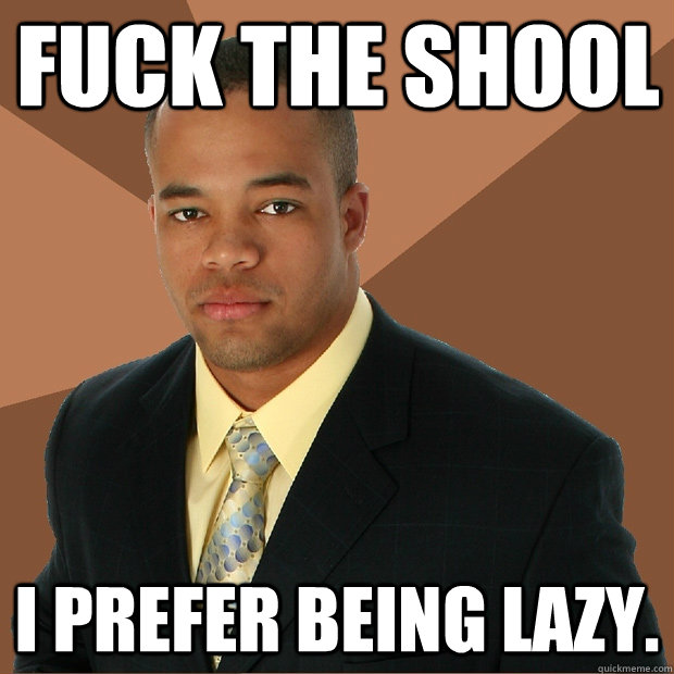 Fuck the shool I prefer being lazy.  Successful Black Man