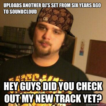 Uploads another DJ's set from six years ago to soundcloud HEY GUYS DID YOU CHECK OUT MY NEW TRACK YET? - Uploads another DJ's set from six years ago to soundcloud HEY GUYS DID YOU CHECK OUT MY NEW TRACK YET?  DJ Lulzter 417