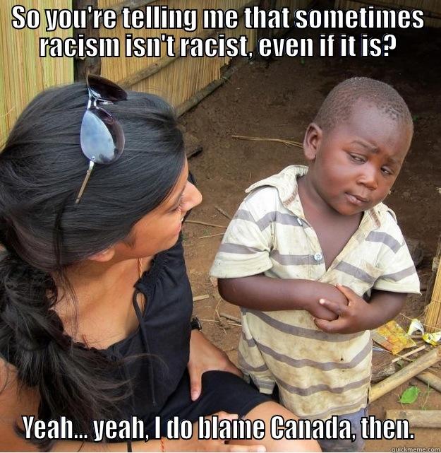 SO YOU'RE TELLING ME THAT SOMETIMES RACISM ISN'T RACIST, EVEN IF IT IS? YEAH... YEAH, I DO BLAME CANADA, THEN. Skeptical Third World Kid