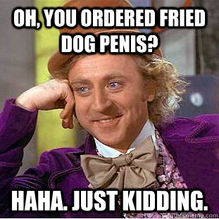 Oh, you ordered fried dog penis? haha. just kidding.  Condescending Wonka