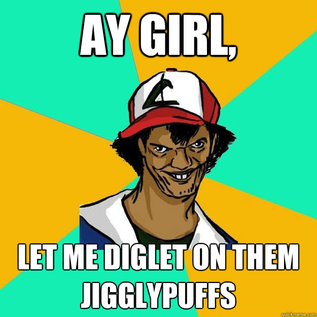 Ay girl, Let me diglet on them Jigglypuffs  Ash Pedreiro