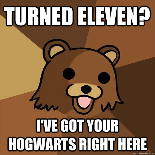 Turned eleven? I've got your hogwarts right here  Pedobear