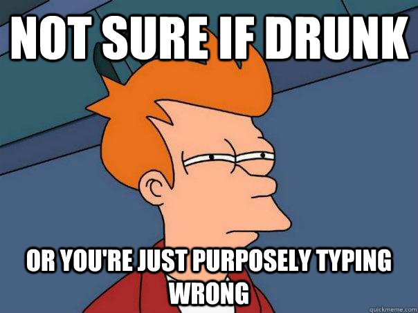 Not sure if drunk Or you're just purposely typing wrong  Futurama Fry