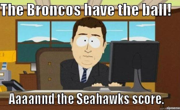 THE BRONCOS HAVE THE BALL!    AAAANND THE SEAHAWKS SCORE.   aaaand its gone