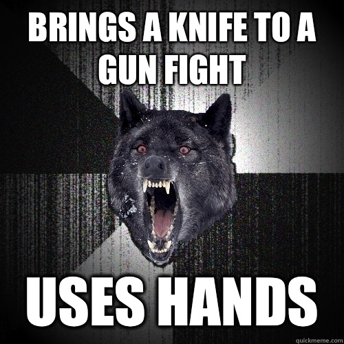 Brings a knife to a gun fight Uses hands  Insanity Wolf