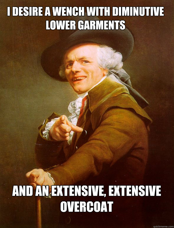 I desire a wench with diminutive lower garments And an extensive, extensive overcoat   Joseph Ducreux