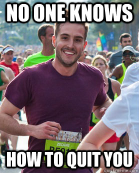 no one knows how to quit you  Ridiculously photogenic guy