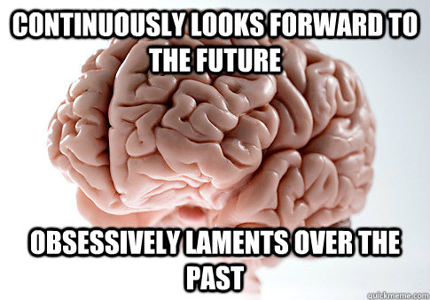 CONTINUOUSLY LOOKS FORWARD TO THE FUTURE OBSESSIVELY LAMENTS OVER THE PAST  - CONTINUOUSLY LOOKS FORWARD TO THE FUTURE OBSESSIVELY LAMENTS OVER THE PAST   Scumbag Brain