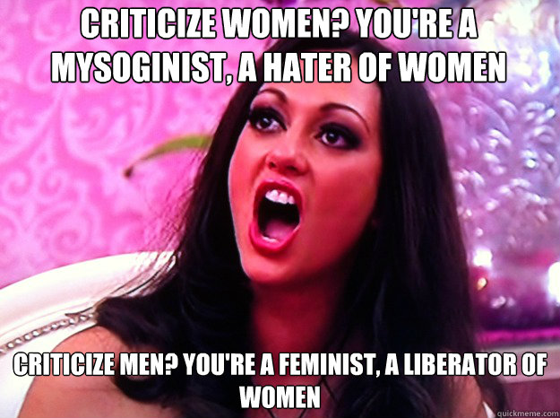 Criticize women? You're a mysoginist, a hater of women Criticize men? You're a feminist, a liberator of women  Feminist Nazi