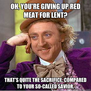 Oh, you're giving up red meat for lent? That's quite the sacrifice, compared to your so-called savior.  Condescending Wonka