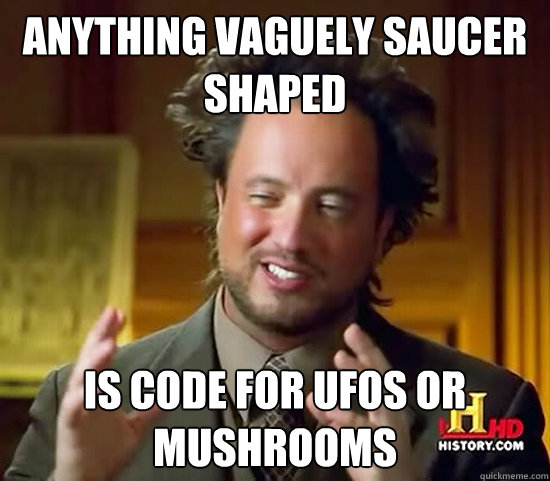 anything vaguely saucer shaped is code for ufos or mushrooms  Ancient Aliens