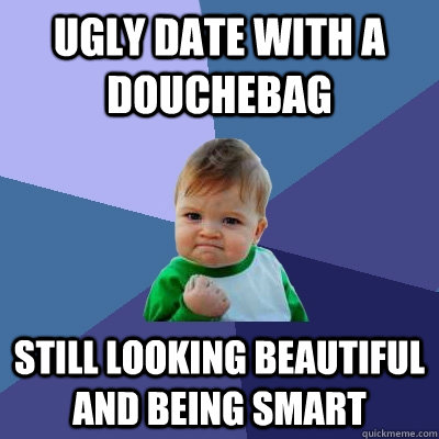 Ugly date with a douchebag Still looking beautiful and being smart  Success Kid