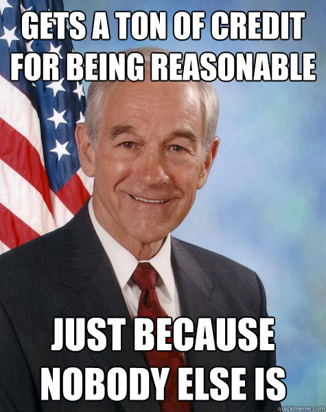 gets a ton of credit for being reasonable just because nobody else is  Ron Paul