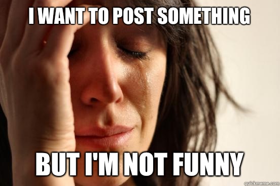 I want to post something But I'm not funny  First World Problems