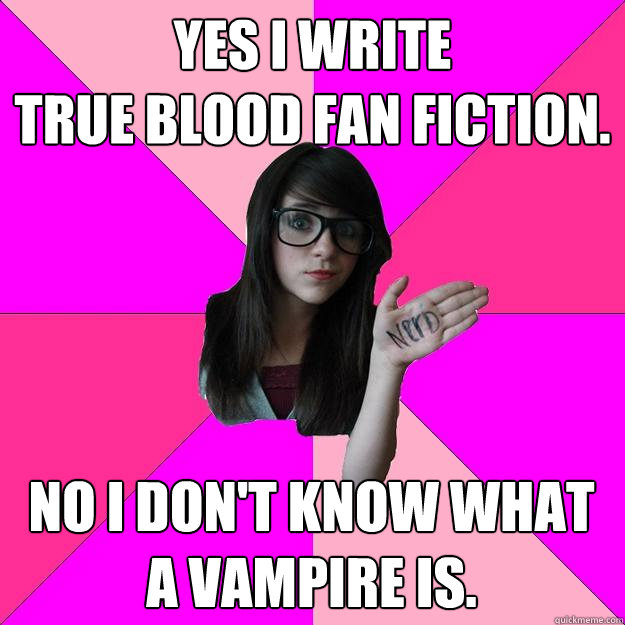 YES I WRITE                    TRUE BLOOD FAN FICTION. NO I DON'T KNOW WHAT A VAMPIRE IS. - YES I WRITE                    TRUE BLOOD FAN FICTION. NO I DON'T KNOW WHAT A VAMPIRE IS.  Idiot Nerd Girl