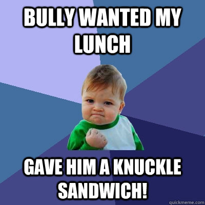 Bully wanted my lunch Gave him a knuckle sandwich!  Success Kid