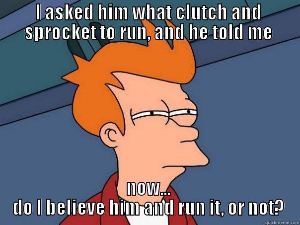 I ASKED HIM WHAT CLUTCH AND SPROCKET TO RUN, AND HE TOLD ME NOW... DO I BELIEVE HIM AND RUN IT, OR NOT? Futurama Fry