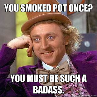 You smoked pot once?  You must be such a badass.  Condescending Wonka